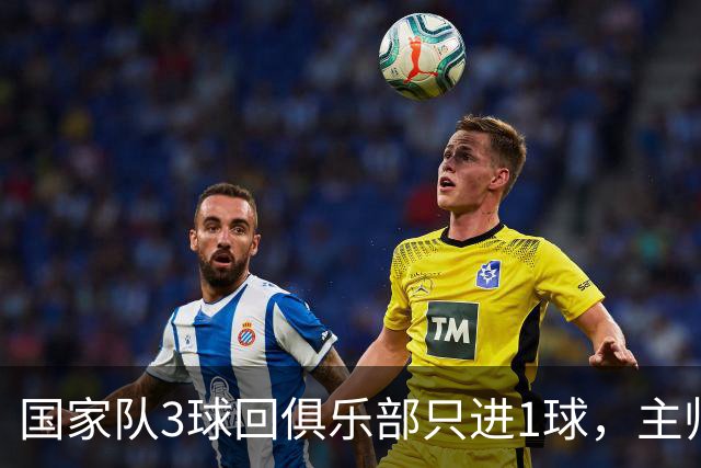 国家队3球回俱乐部只进1球，主帅：他只需要继续做自己